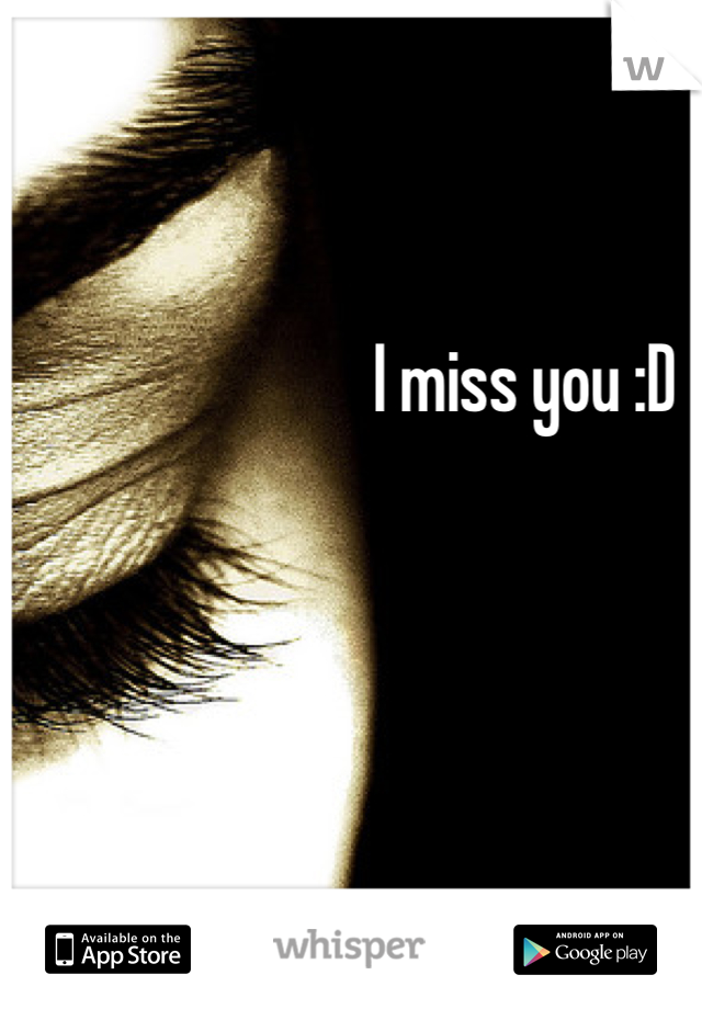 I miss you :D