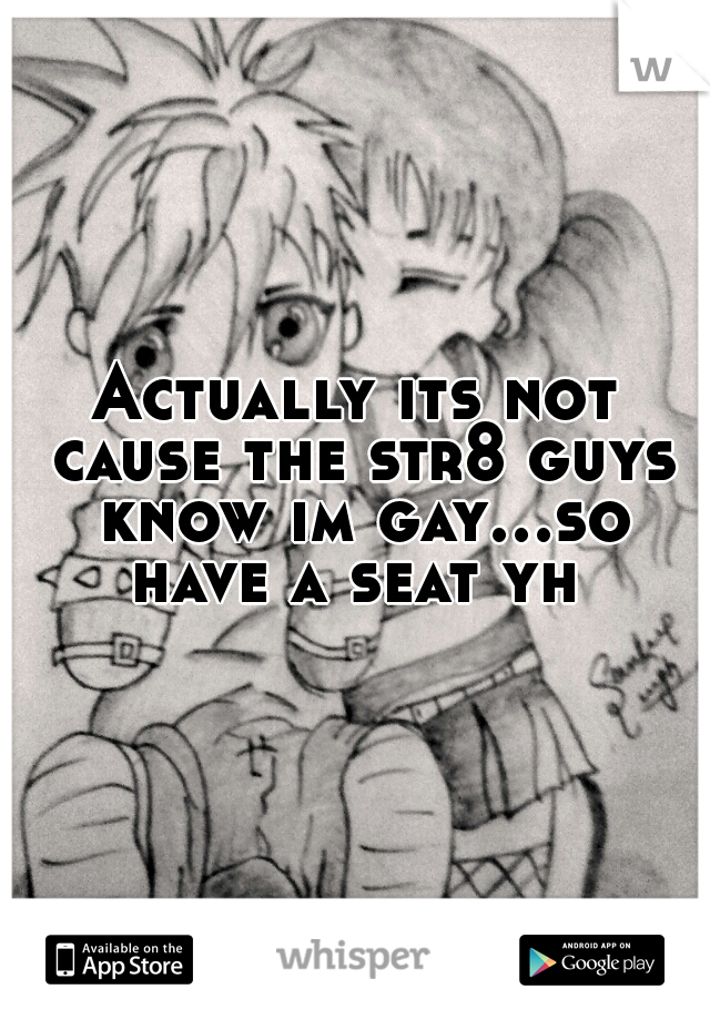 Actually its not cause the str8 guys know im gay...so have a seat yh 