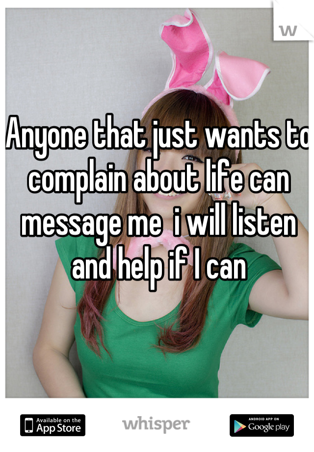 Anyone that just wants to complain about life can message me  i will listen and help if I can