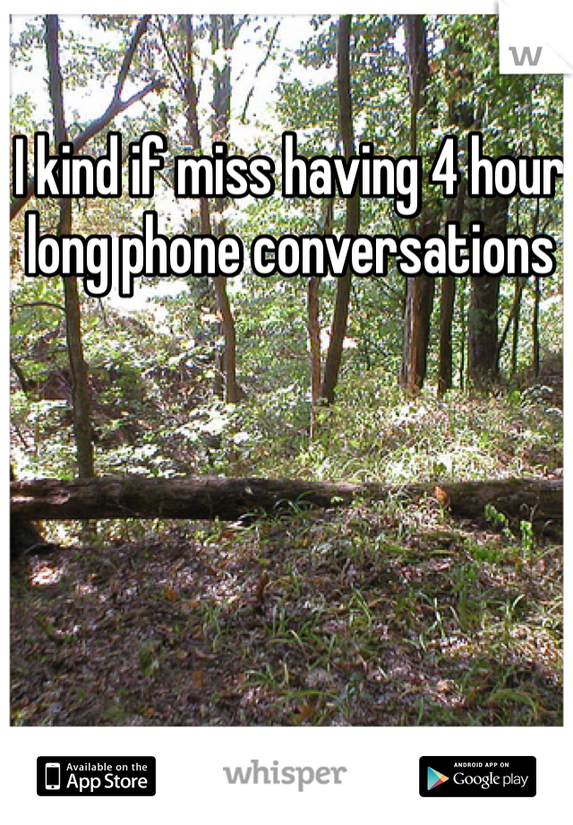 I kind if miss having 4 hour long phone conversations 
