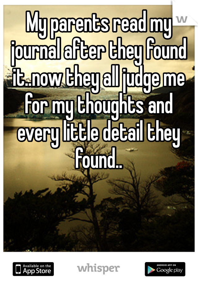 My parents read my journal after they found it..now they all judge me for my thoughts and every little detail they found.. 