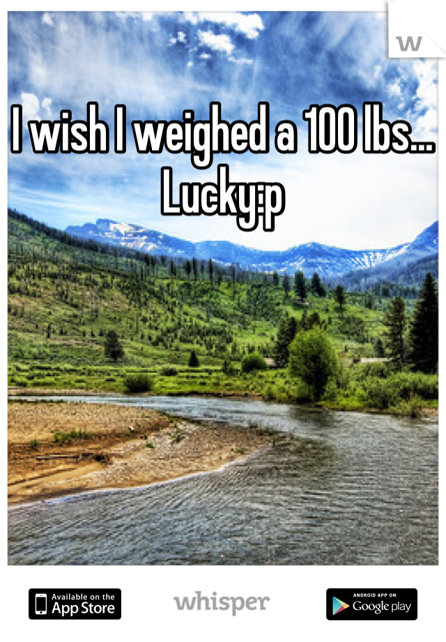 I wish I weighed a 100 lbs... Lucky:p