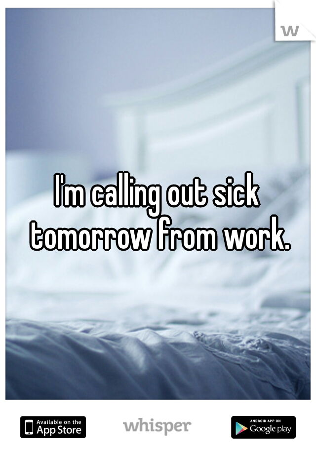 I'm calling out sick tomorrow from work.