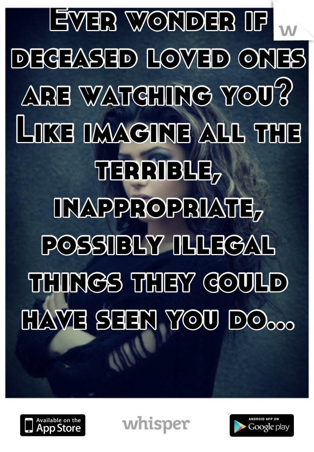 Ever wonder if deceased loved ones are watching you? Like imagine all the terrible, inappropriate, possibly illegal things they could have seen you do...