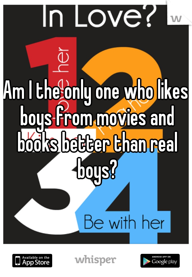 Am I the only one who likes boys from movies and books better than real boys?
