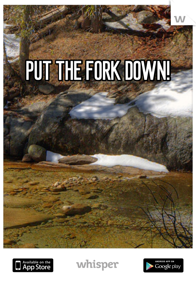 PUT THE FORK DOWN!