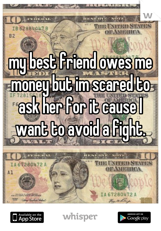 my best friend owes me money but im scared to ask her for it cause I want to avoid a fight.