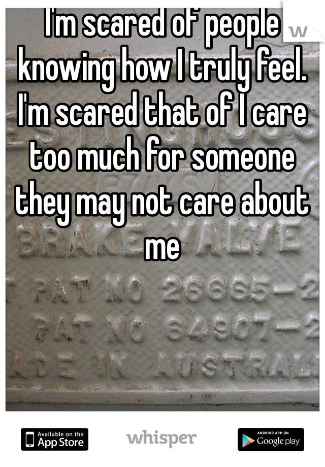 I'm scared of people knowing how I truly feel. I'm scared that of I care too much for someone they may not care about me