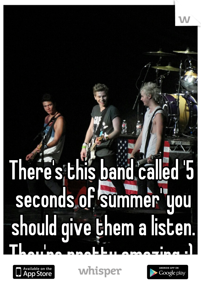 There's this band called '5 seconds of summer' you should give them a listen. They're pretty amazing :) x