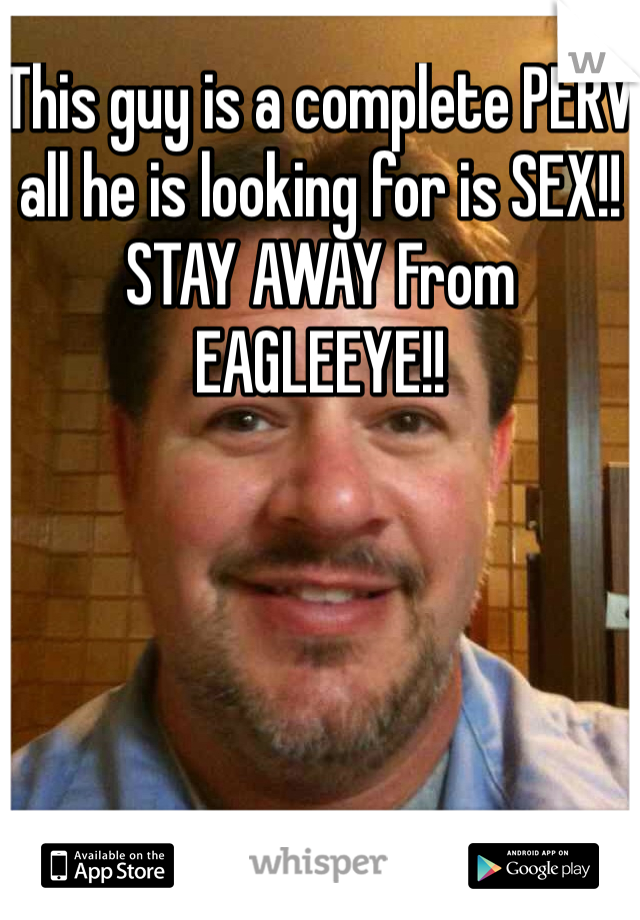 This guy is a complete PERV all he is looking for is SEX!! STAY AWAY From EAGLEEYE!! 