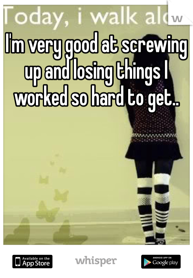 I'm very good at screwing up and losing things I worked so hard to get.. 