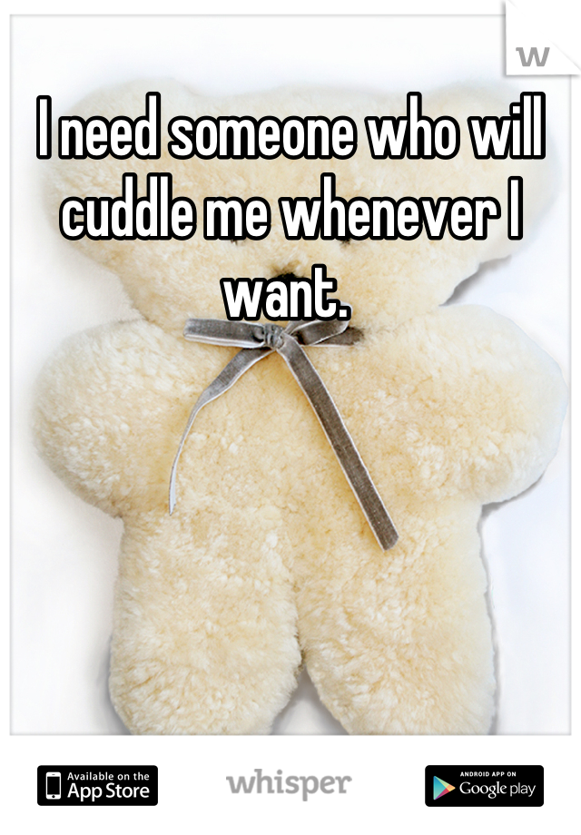 I need someone who will cuddle me whenever I want. 