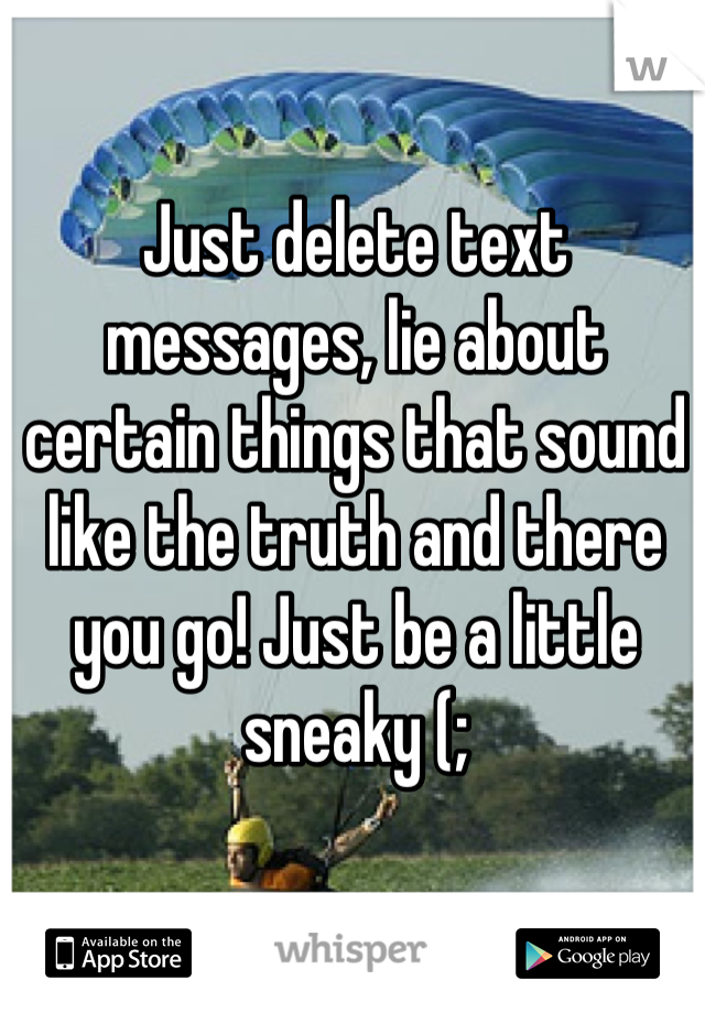 Just delete text messages, lie about certain things that sound like the truth and there you go! Just be a little sneaky (;