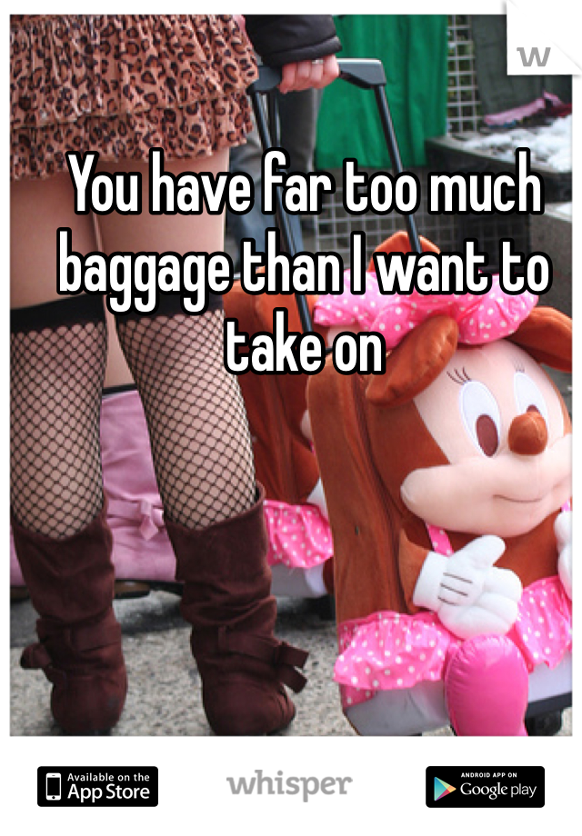 You have far too much baggage than I want to take on 
