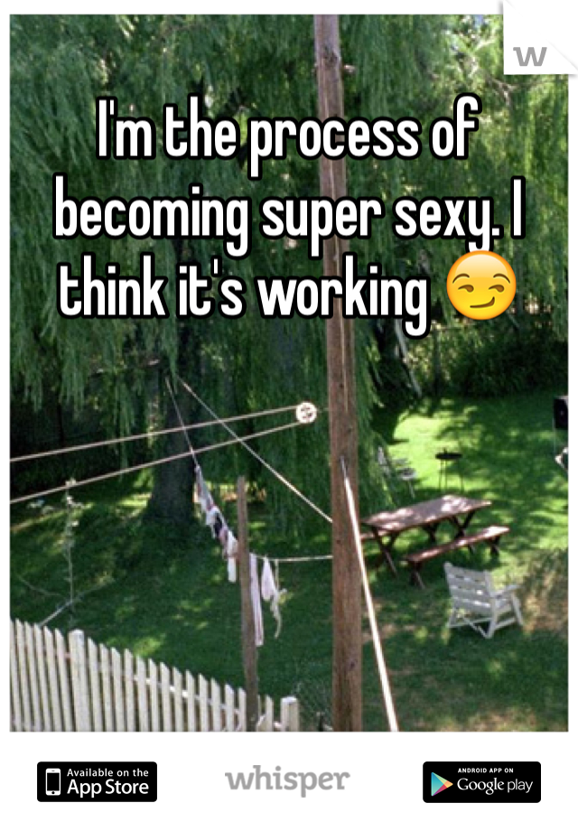 I'm the process of becoming super sexy. I think it's working 😏