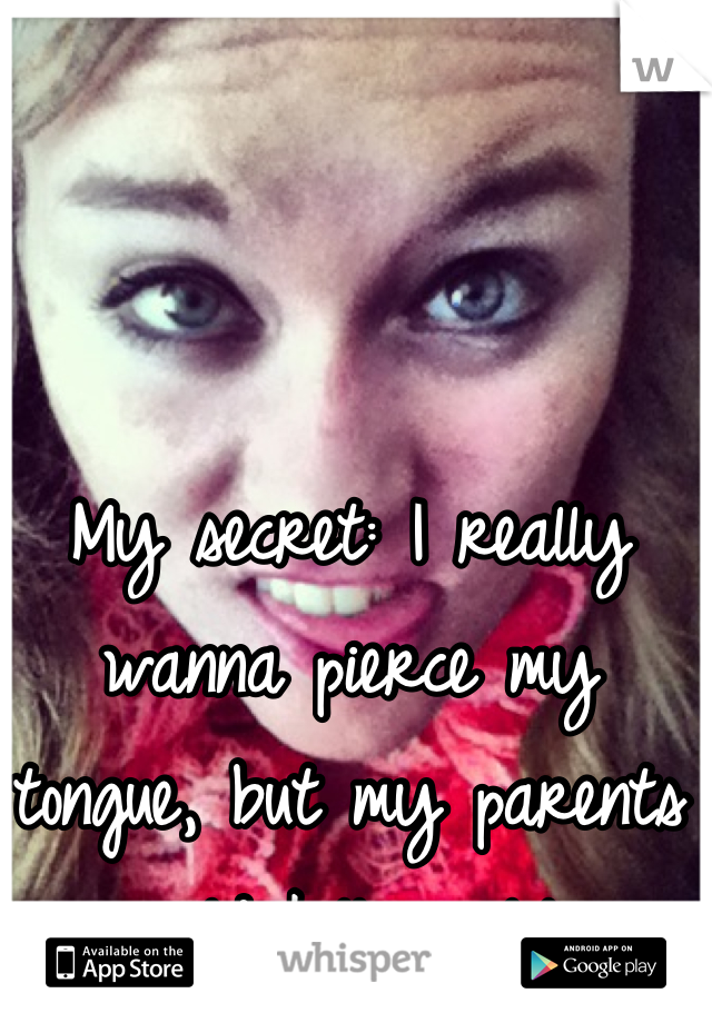 My secret: I really wanna pierce my tongue, but my parents would kill me lol 