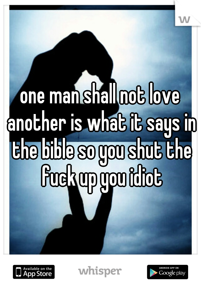 one man shall not love another is what it says in the bible so you shut the fuck up you idiot