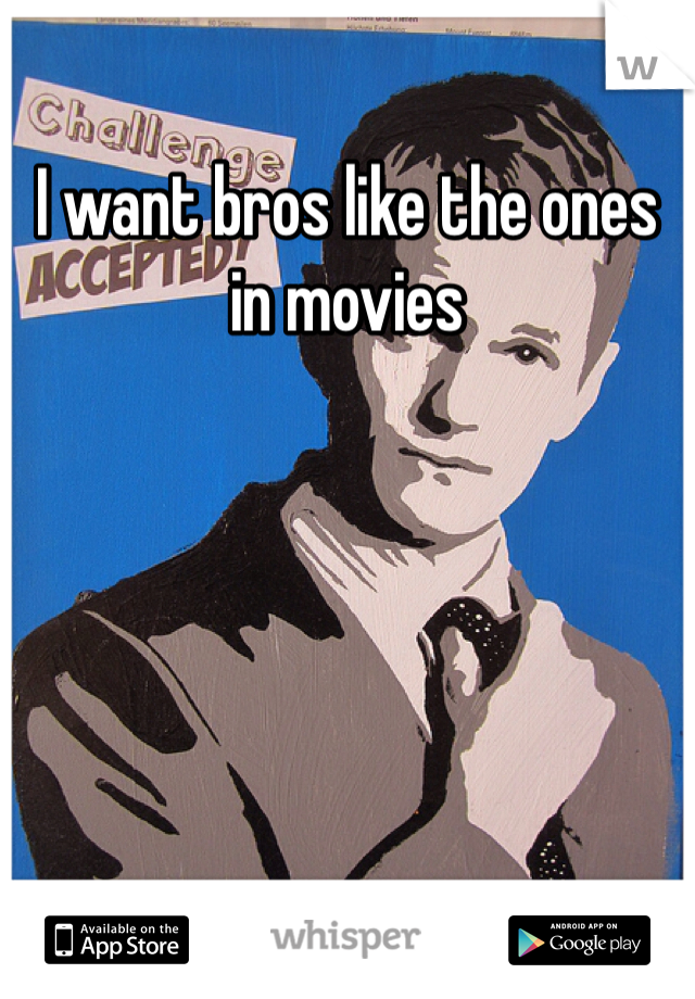I want bros like the ones in movies