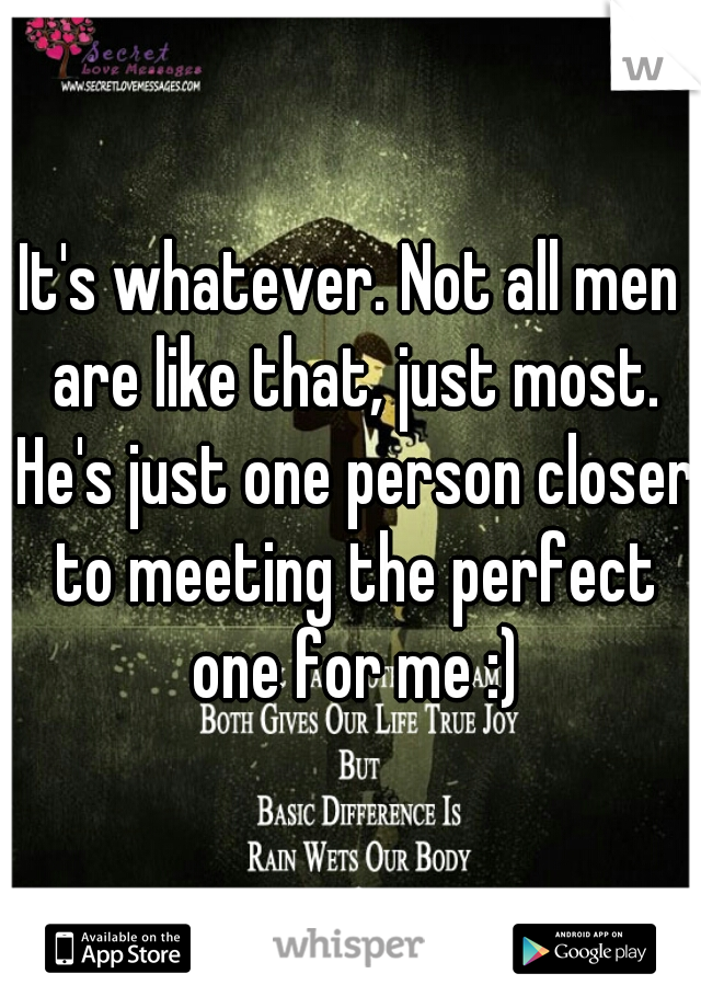 It's whatever. Not all men are like that, just most. He's just one person closer to meeting the perfect one for me :)