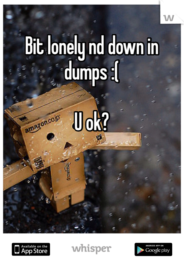 Bit lonely nd down in dumps :( 

U ok? 