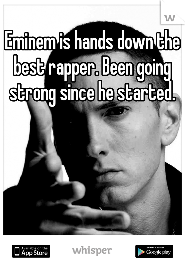 Eminem is hands down the best rapper. Been going strong since he started. 