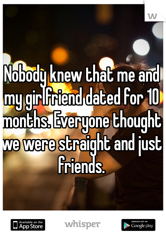 Nobody knew that me and my girlfriend dated for 10 months. Everyone thought we were straight and just friends.