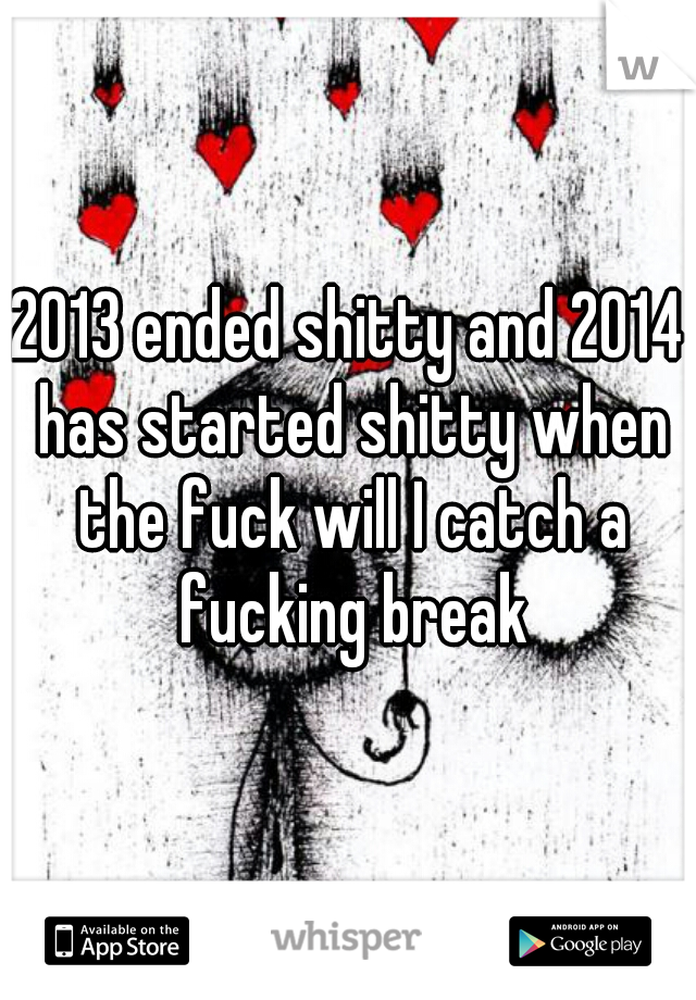 2013 ended shitty and 2014 has started shitty when the fuck will I catch a fucking break
