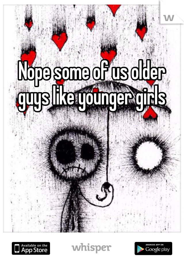 Nope some of us older guys like younger girls 