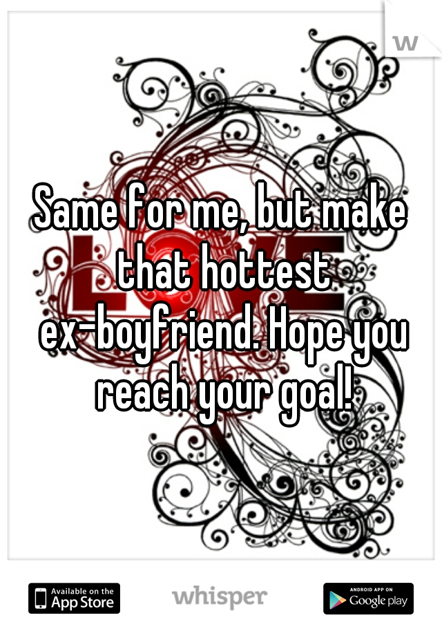Same for me, but make that hottest ex-boyfriend. Hope you reach your goal!