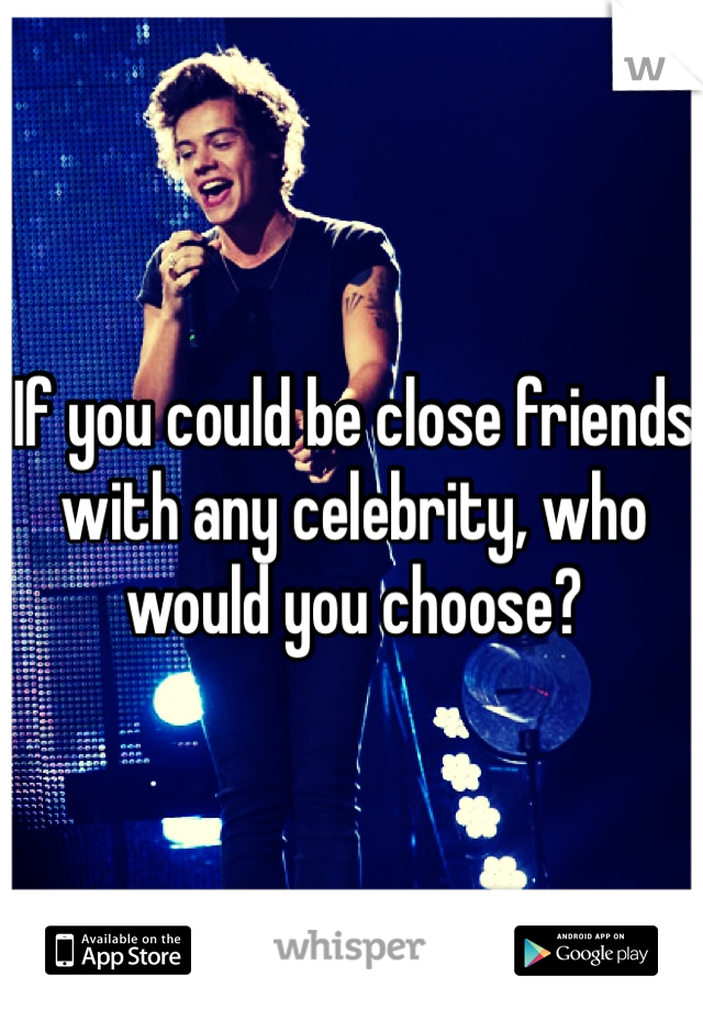 If you could be close friends with any celebrity, who would you choose?