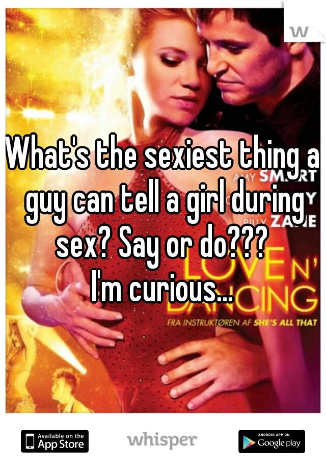 What's the sexiest thing a guy can tell a girl during sex? Say or do??? 

I'm curious...