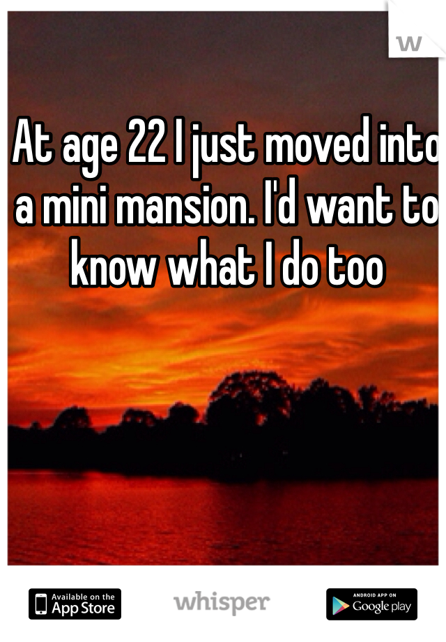 At age 22 I just moved into a mini mansion. I'd want to know what I do too