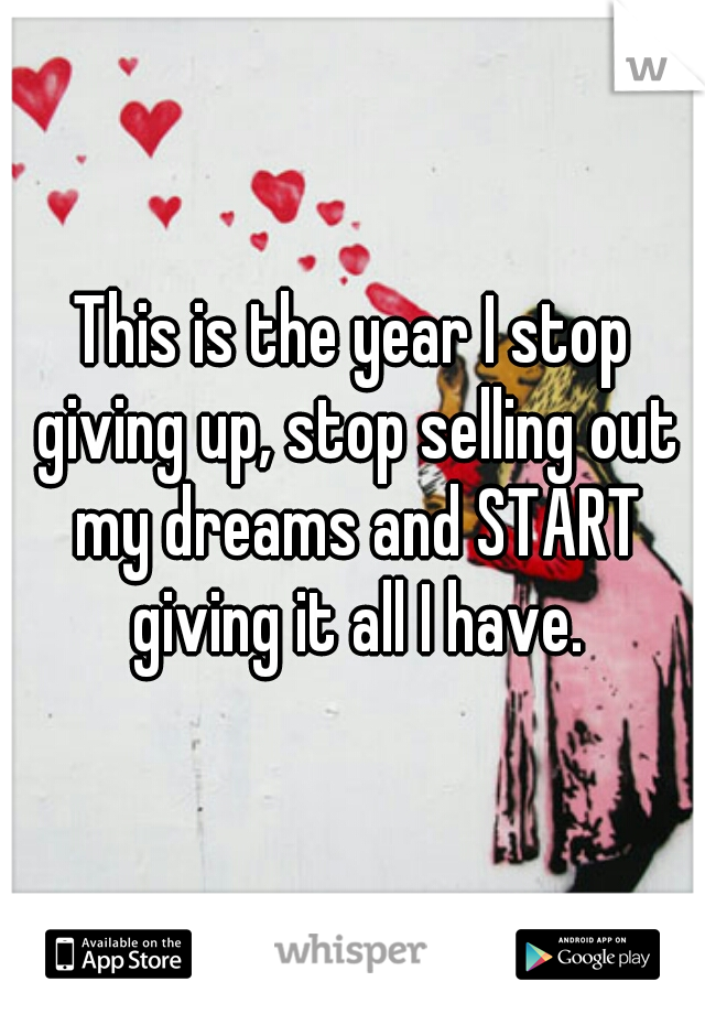 This is the year I stop giving up, stop selling out my dreams and START giving it all I have.