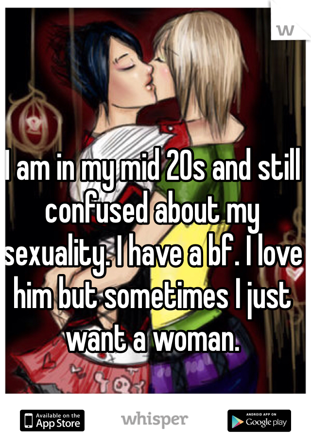 I am in my mid 20s and still confused about my sexuality. I have a bf. I love him but sometimes I just want a woman.