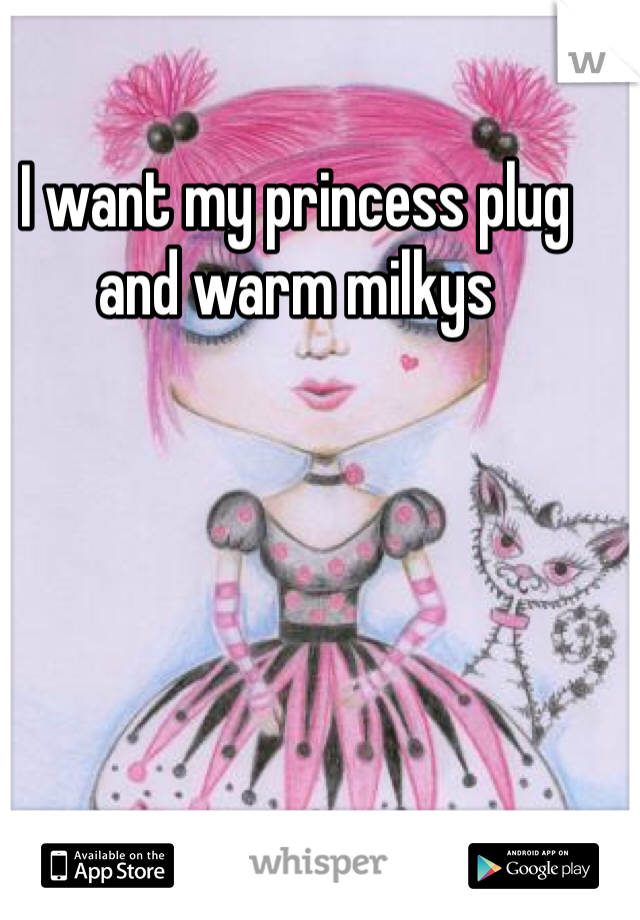 I want my princess plug and warm milkys