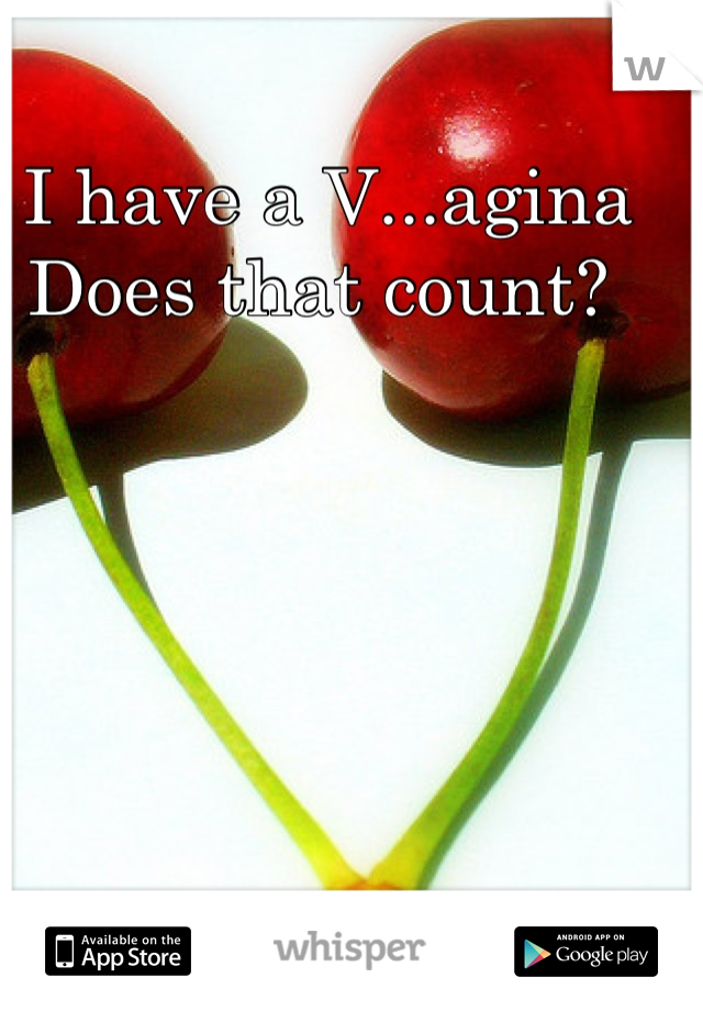 I have a V...agina 
Does that count? 