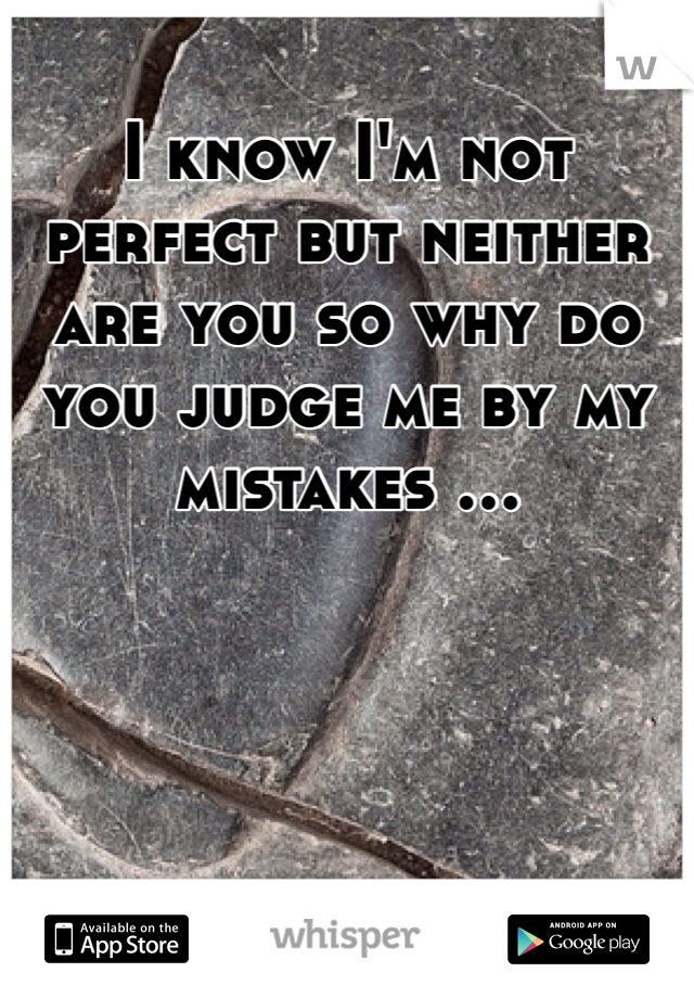 I know I'm not perfect but neither are you so why do you judge me by my mistakes ...