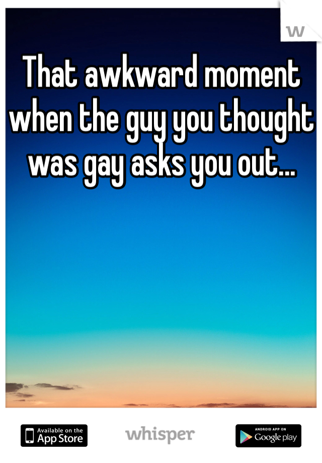 That awkward moment when the guy you thought was gay asks you out...