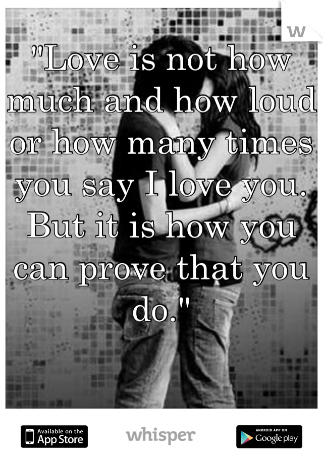 "Love is not how much and how loud or how many times you say I love you. But it is how you can prove that you do."
