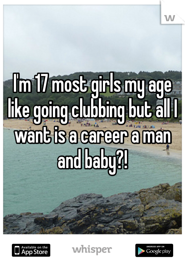 I'm 17 most girls my age like going clubbing but all I want is a career a man and baby?!