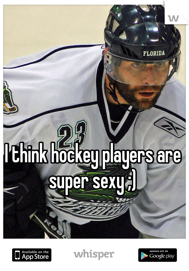 I think hockey players are super sexy ;)