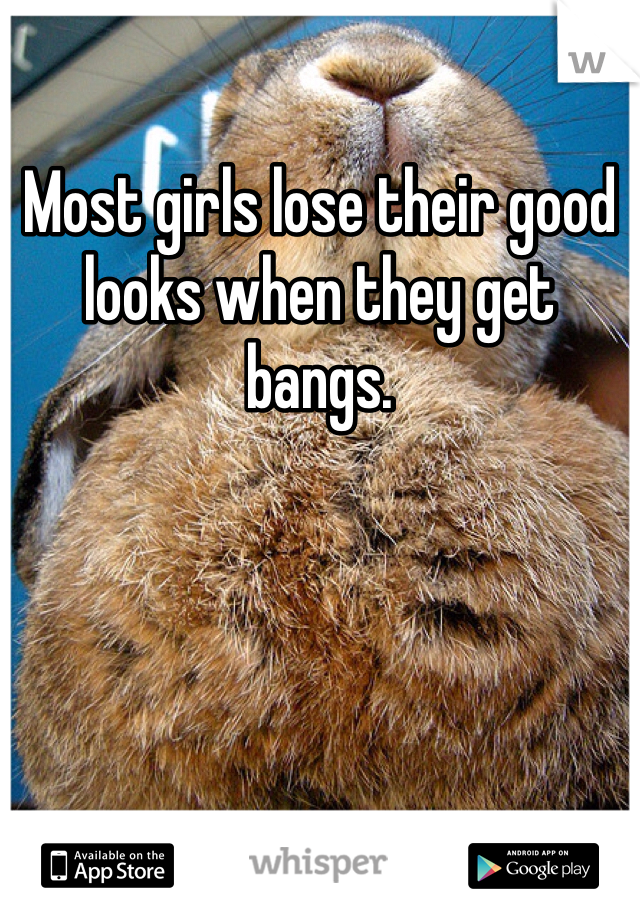 Most girls lose their good looks when they get bangs. 