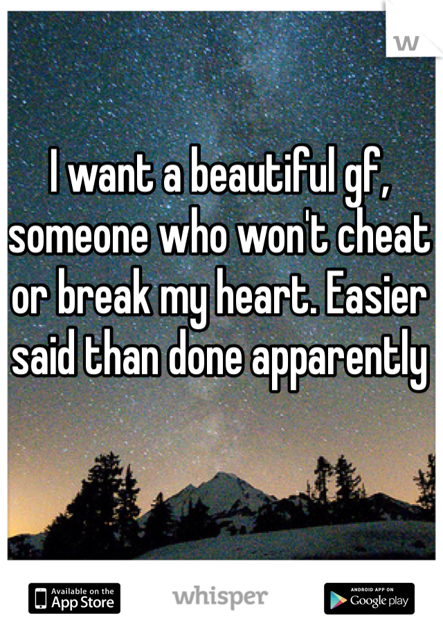 I want a beautiful gf, someone who won't cheat or break my heart. Easier said than done apparently 