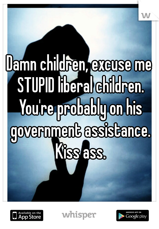 Damn children, excuse me STUPID liberal children. You're probably on his government assistance. Kiss ass.