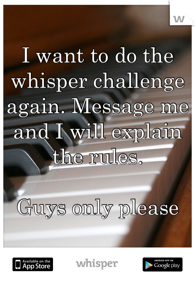 I want to do the whisper challenge again. Message me and I will explain the rules. 

Guys only please
