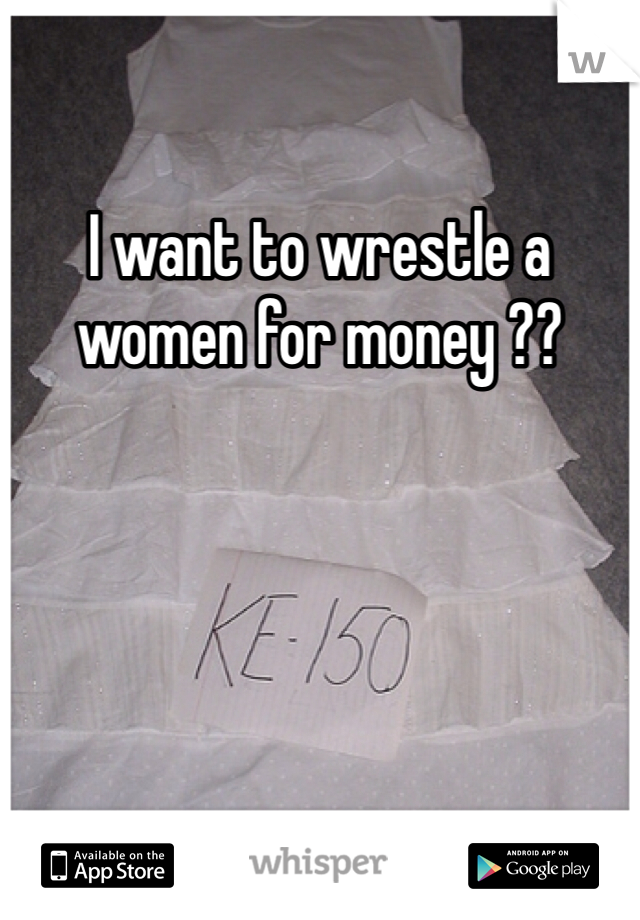 I want to wrestle a women for money ??