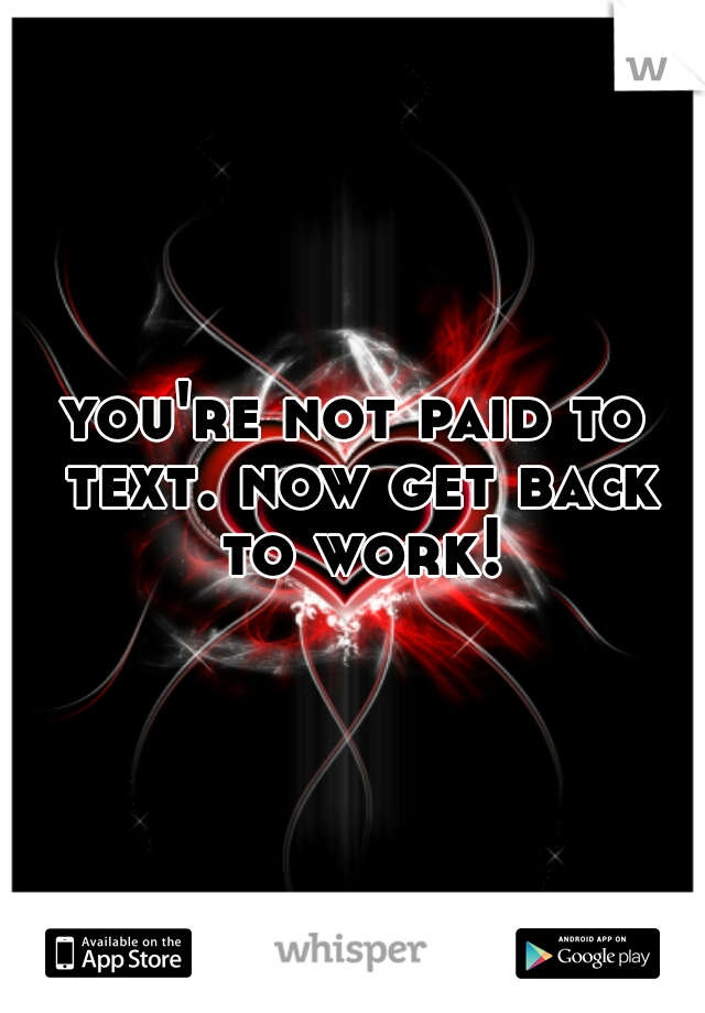 you're not paid to text. now get back to work!