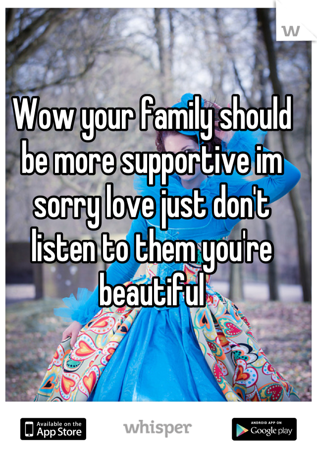Wow your family should be more supportive im sorry love just don't listen to them you're beautiful