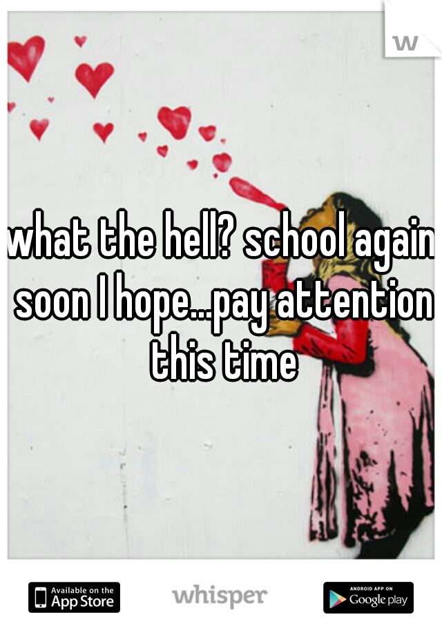 what the hell? school again soon I hope...pay attention this time