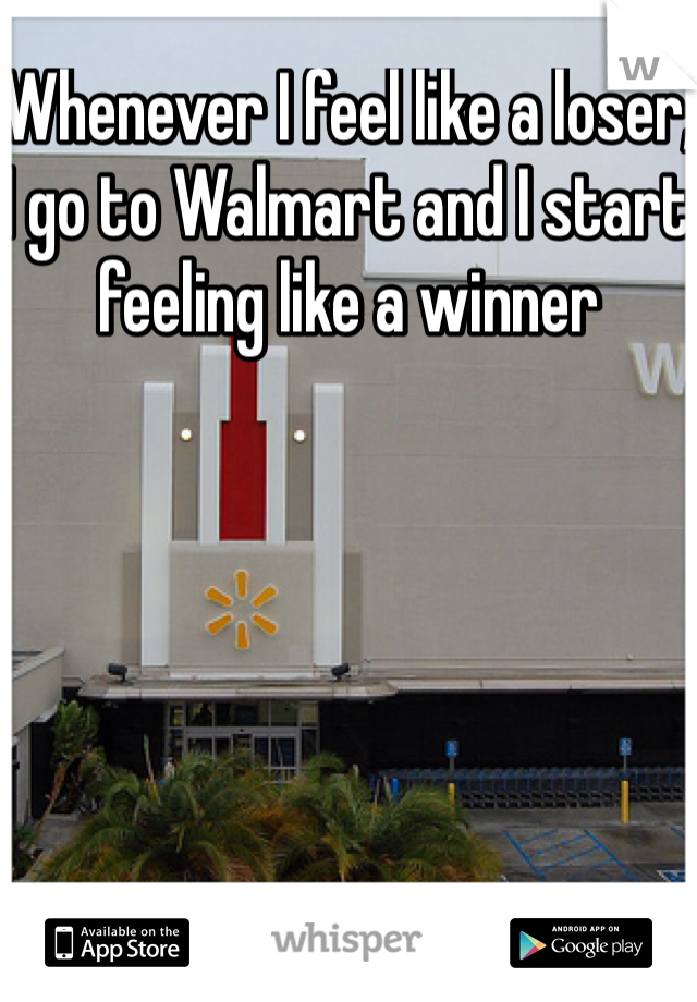 Whenever I feel like a loser, I go to Walmart and I start feeling like a winner